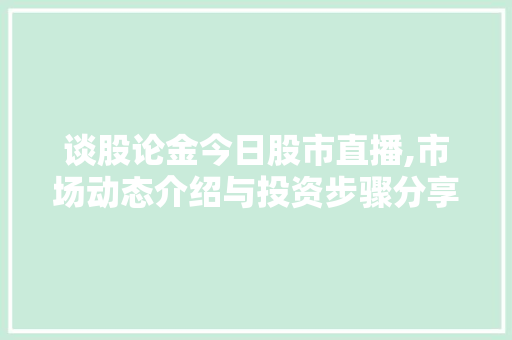 谈股论金今日股市直播,市场动态介绍与投资步骤分享 谈股论金今日股市直播,市场动态介绍与投资步骤分享