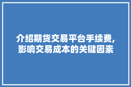 介绍期货交易平台手续费,影响交易成本的关键因素 介绍期货交易平台手续费,影响交易成本的关键因素