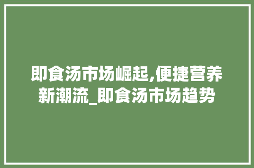 即食汤市场崛起,便捷营养新潮流_即食汤市场趋势 即食汤市场崛起,便捷营养新潮流_即食汤市场趋势
