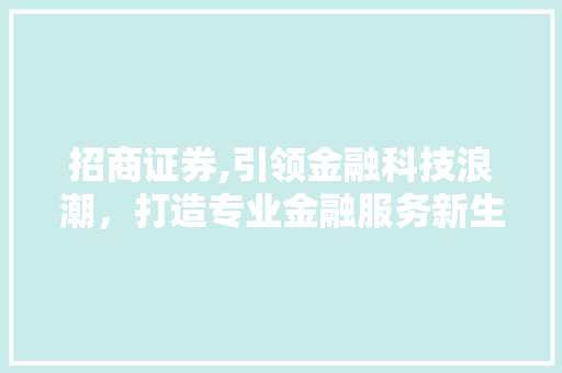 招商证券,引领金融科技浪潮,打造专业金融服务新生态 招商证券,引领金融科技浪潮,打造专业金融服务新生态