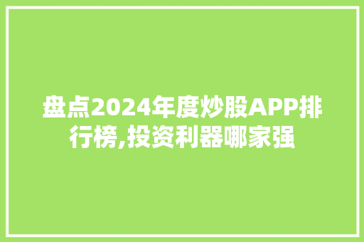 盘点2024年度炒股APP排行榜,投资利器哪家强 盘点2024年度炒股APP排行榜,投资利器哪家强