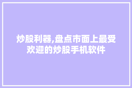 炒股利器,盘点市面上最受欢迎的炒股手机软件 炒股利器,盘点市面上最受欢迎的炒股手机软件