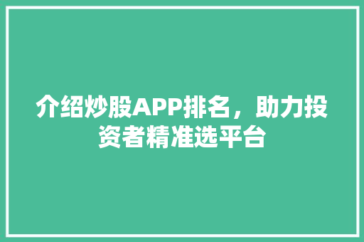 介绍炒股APP排名,助力投资者精准选平台 介绍炒股APP排名,助力投资者精准选平台