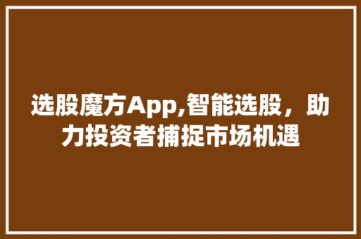 选股魔方App,智能选股,助力投资者捕捉市场机遇 选股魔方App,智能选股,助力投资者捕捉市场机遇