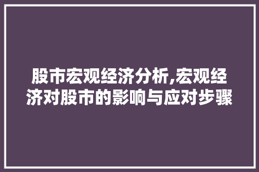 股市宏观经济分析,宏观经济对股市的影响与应对步骤 股市宏观经济分析,宏观经济对股市的影响与应对步骤