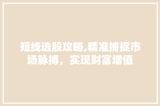 短线选股攻略,精准捕捉市场脉搏，实现财富增值