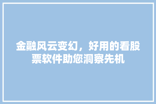 金融风云变幻,好用的看股票软件助您洞察先机 金融风云变幻,好用的看股票软件助您洞察先机