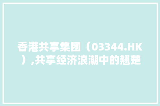 香港共享集团(03344.HK),共享经济浪潮中的翘楚,未来可期 香港共享集团(03344.HK),共享经济浪潮中的翘楚,未来可期