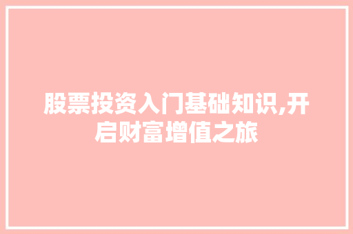 股票投资入门基础知识,开启财富增值之旅 股票投资入门基础知识,开启财富增值之旅