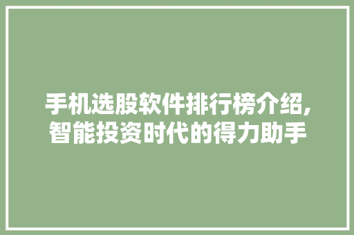 手机选股软件排行榜介绍,智能投资时代的得力助手 手机选股软件排行榜介绍,智能投资时代的得力助手