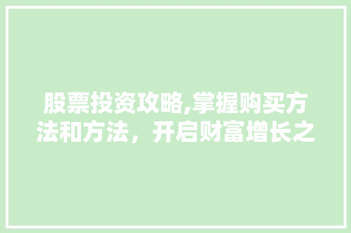 股票投资攻略,掌握购买方法和方法,开启财富增长之旅 股票投资攻略,掌握购买方法和方法,开启财富增长之旅