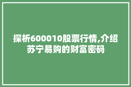 探析600010股票行情,介绍苏宁易购的财富密码 探析600010股票行情,介绍苏宁易购的财富密码