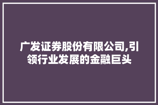 广发证券股份有限公司,引领行业发展的金融巨头 广发证券股份有限公司,引领行业发展的金融巨头