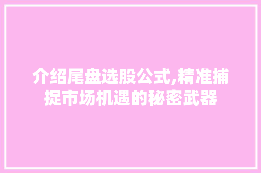 介绍尾盘选股公式,精准捕捉市场机遇的秘密武器 介绍尾盘选股公式,精准捕捉市场机遇的秘密武器