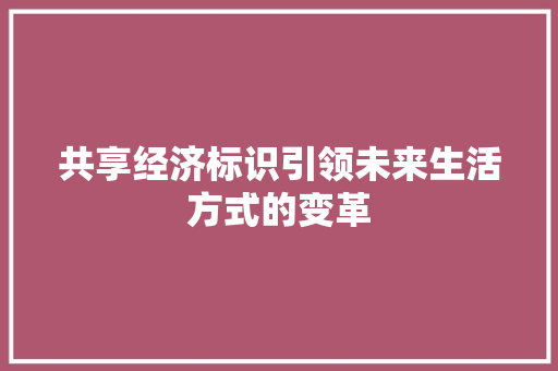共享经济标识引领未来生活方式的变革 共享经济标识引领未来生活方式的变革