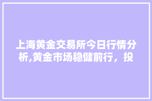 上海黄金交易所今日行情分析,黄金市场稳健前行,投资者信心满满 上海黄金交易所今日行情分析,黄金市场稳健前行,投资者信心满满