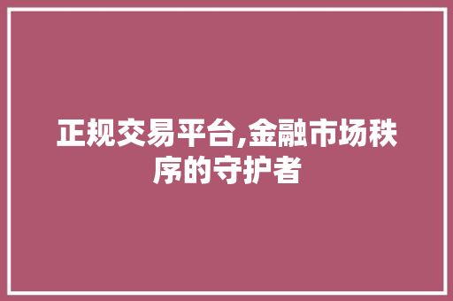 正规交易平台,金融市场秩序的守护者 正规交易平台,金融市场秩序的守护者