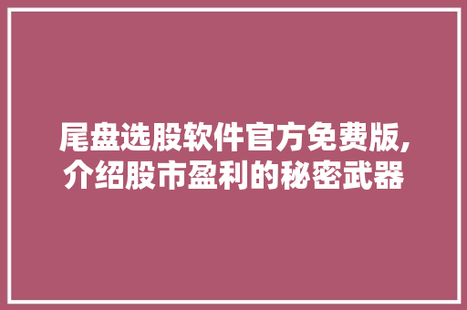 尾盘选股软件官方免费版,介绍股市盈利的秘密武器 尾盘选股软件官方免费版,介绍股市盈利的秘密武器
