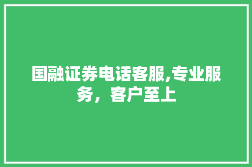 国融证券电话客服,专业服务,客户至上 国融证券电话客服,专业服务,客户至上