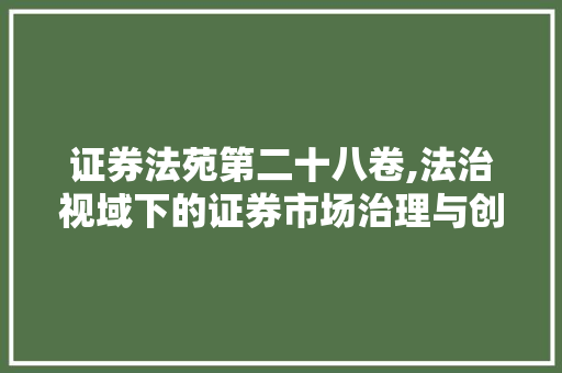 证券法苑第二十八卷,法治视域下的证券市场治理与创新发展 证券法苑第二十八卷,法治视域下的证券市场治理与创新发展