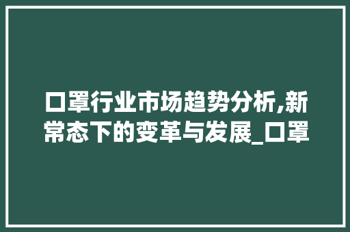 口罩行业市场趋势分析,新常态下的变革与发展_口罩行业市场趋势如何 口罩行业市场趋势分析,新常态下的变革与发展_口罩行业市场趋势如何
