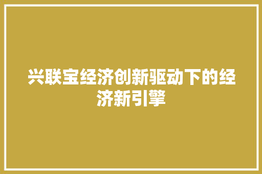 兴联宝经济创新驱动下的经济新引擎 兴联宝经济创新驱动下的经济新引擎