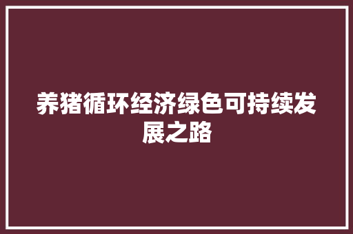 养猪循环经济绿色可持续发展之路 养猪循环经济绿色可持续发展之路