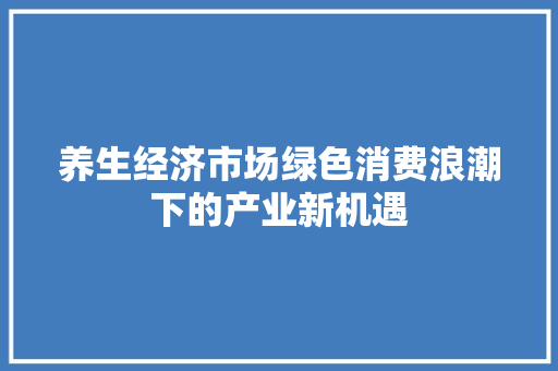 养生经济市场绿色消费浪潮下的产业新机遇 养生经济市场绿色消费浪潮下的产业新机遇