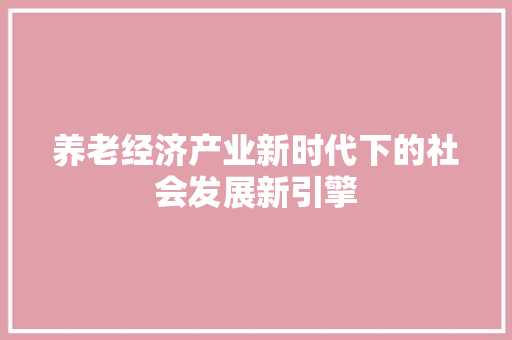 养老经济产业新时代下的社会发展新引擎 养老经济产业新时代下的社会发展新引擎