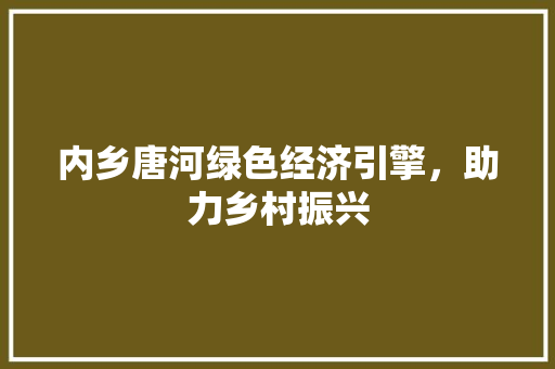 内乡唐河绿色经济引擎,助力乡村振兴 内乡唐河绿色经济引擎,助力乡村振兴