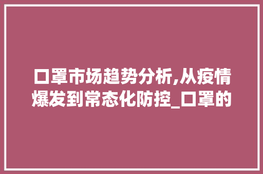 口罩市场趋势分析,从疫情爆发到常态化防控_口罩的市场趋势分析 口罩市场趋势分析,从疫情爆发到常态化防控_口罩的市场趋势分析