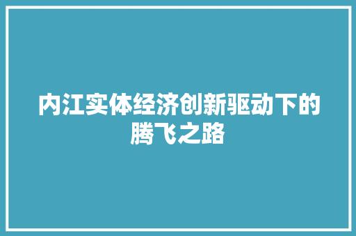 内江实体经济创新驱动下的腾飞之路 内江实体经济创新驱动下的腾飞之路