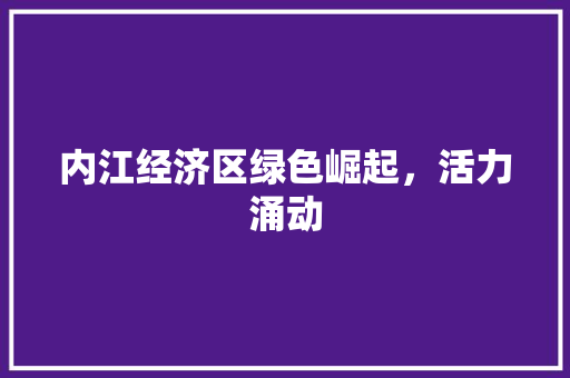 内江经济区绿色崛起,活力涌动 内江经济区绿色崛起,活力涌动