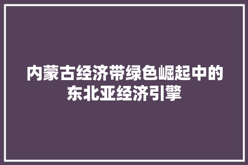 内蒙古经济带绿色崛起中的东北亚经济引擎 内蒙古经济带绿色崛起中的东北亚经济引擎
