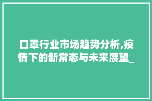 口罩行业市场趋势分析,疫情下的新常态与未来展望_口罩行业市场趋势分析 口罩行业市场趋势分析,疫情下的新常态与未来展望_口罩行业市场趋势分析