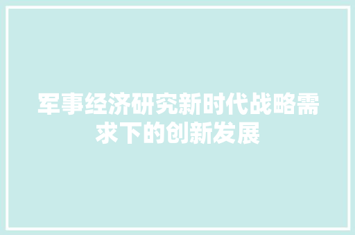 军事经济研究新时代战略需求下的创新发展 军事经济研究新时代战略需求下的创新发展