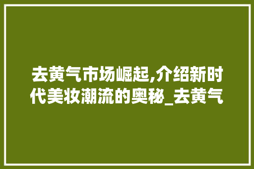 去黄气市场崛起,介绍新时代美妆潮流的奥秘_去黄气市场趋势 去黄气市场崛起,介绍新时代美妆潮流的奥秘_去黄气市场趋势