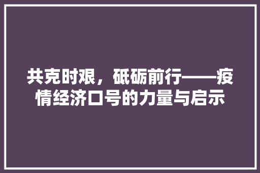 共克时艰,砥砺前行——疫情经济口号的力量与启示 共克时艰,砥砺前行——疫情经济口号的力量与启示