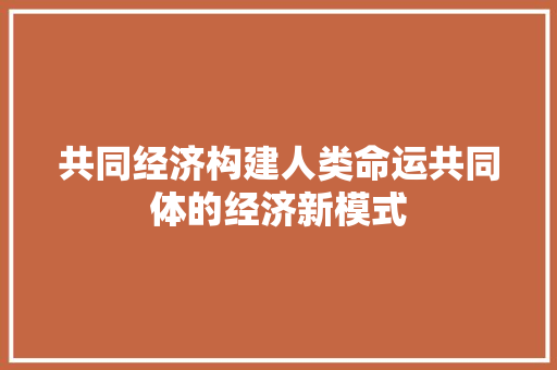 共同经济构建人类命运共同体的经济新模式 共同经济构建人类命运共同体的经济新模式