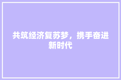共筑经济复苏梦,携手奋进新时代 共筑经济复苏梦,携手奋进新时代