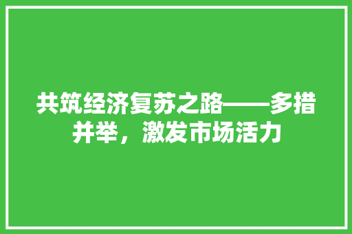 共筑经济复苏之路——多措并举,激发市场活力 共筑经济复苏之路——多措并举,激发市场活力