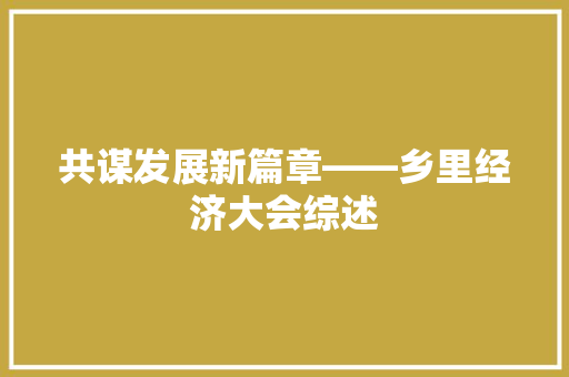 共谋发展新篇章——乡里经济大会综述 共谋发展新篇章——乡里经济大会综述