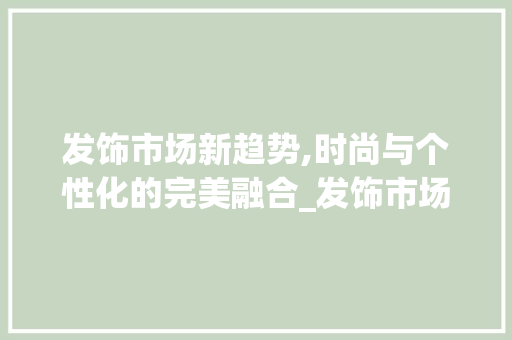 发饰市场新趋势,时尚与个性化的完美融合_发饰市场趋势 发饰市场新趋势,时尚与个性化的完美融合_发饰市场趋势