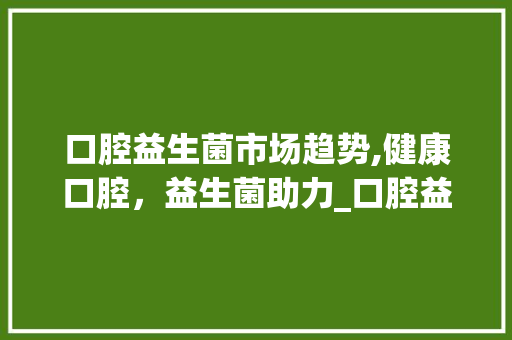 口腔益生菌市场趋势,健康口腔,益生菌助力_口腔益生菌市场趋势研究 口腔益生菌市场趋势,健康口腔,益生菌助力_口腔益生菌市场趋势研究
