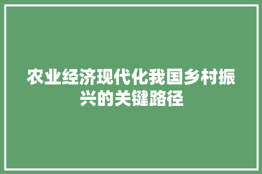 农业经济现代化我国乡村振兴的关键路径 农业经济现代化我国乡村振兴的关键路径