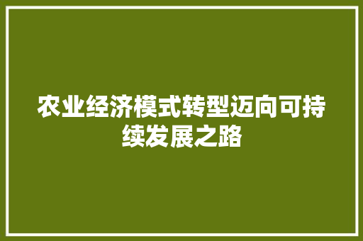农业经济模式转型迈向可持续发展之路 农业经济模式转型迈向可持续发展之路