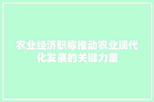农业经济职称推动农业现代化发展的关键力量 农业经济职称推动农业现代化发展的关键力量
