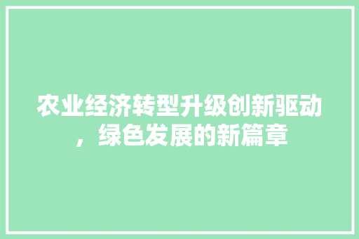 农业经济转型升级创新驱动,绿色发展的新篇章 农业经济转型升级创新驱动,绿色发展的新篇章