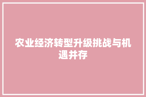 农业经济转型升级挑战与机遇并存 农业经济转型升级挑战与机遇并存