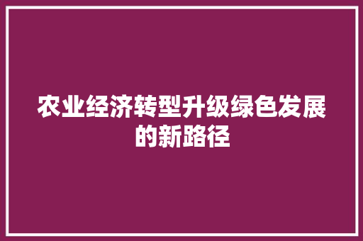农业经济转型升级绿色发展的新路径 农业经济转型升级绿色发展的新路径